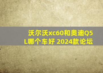 沃尔沃xc60和奥迪Q5L哪个车好 2024款论坛